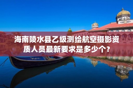 海南陵水县乙级测绘航空摄影资质人员最新要求是多少个？