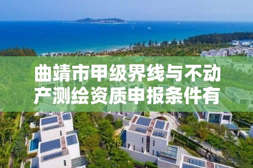 曲靖市甲级界线与不动产测绘资质申报条件有哪些？建议收藏！