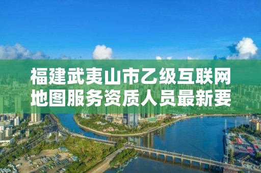 福建武夷山市乙级互联网地图服务资质人员最新要求是多少个？