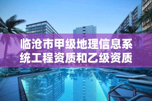 临沧市甲级地理信息系统工程资质和乙级资质的区别是什么？