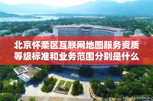 北京怀柔区互联网地图服务资质等级标准和业务范围分别是什么？