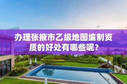 办理张掖市乙级地图编制资质的好处有哪些呢？