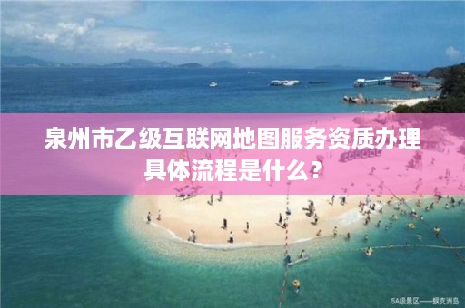 泉州市乙级互联网地图服务资质办理具体流程是什么？