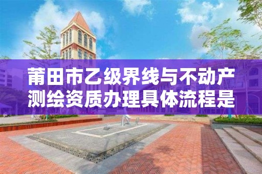 莆田市乙级界线与不动产测绘资质办理具体流程是什么？