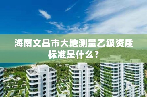 海南文昌市大地测量乙级资质标准是什么？