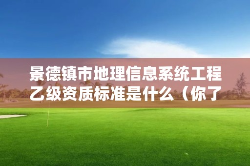 景德镇市地理信息系统工程乙级资质标准是什么（你了解过吗）