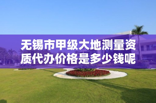 无锡市甲级大地测量资质代办价格是多少钱呢？