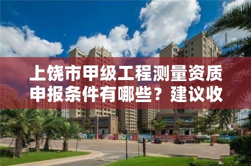 上饶市甲级工程测量资质申报条件有哪些？建议收藏！