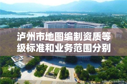 泸州市地图编制资质等级标准和业务范围分别是什么？