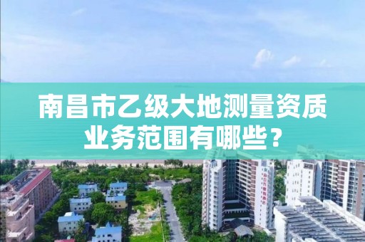 南昌市乙级大地测量资质业务范围有哪些？