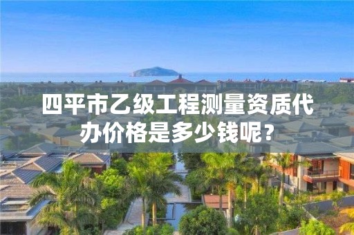 四平市乙级工程测量资质代办价格是多少钱呢？