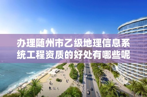 办理随州市乙级地理信息系统工程资质的好处有哪些呢？