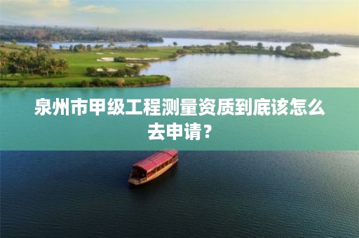 泉州市甲级工程测量资质到底该怎么去申请？