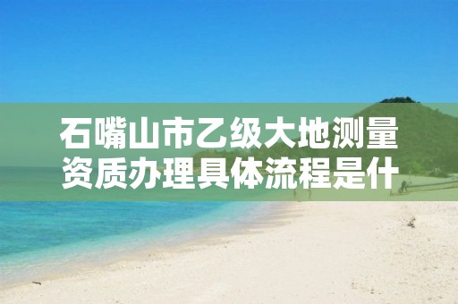 石嘴山市乙级大地测量资质办理具体流程是什么？