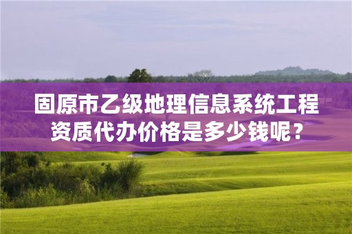 固原市乙级地理信息系统工程资质代办价格是多少钱呢？