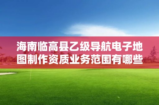 海南临高县乙级导航电子地图制作资质业务范围有哪些？