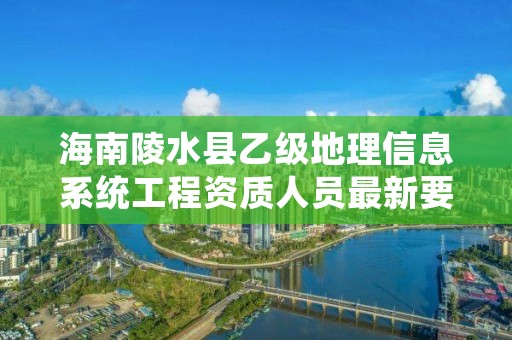 海南陵水县乙级地理信息系统工程资质人员最新要求是多少个？