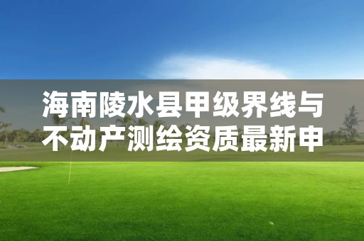 海南陵水县甲级界线与不动产测绘资质最新申报条件有哪些？