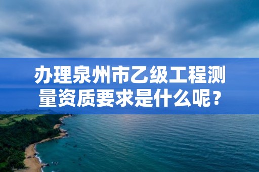 办理泉州市乙级工程测量资质要求是什么呢？