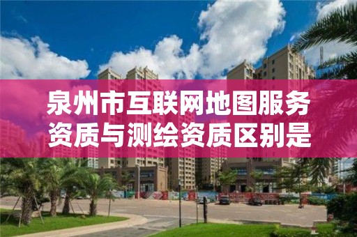 泉州市互联网地图服务资质与测绘资质区别是什么呢？