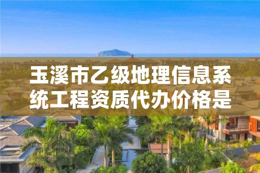 玉溪市乙级地理信息系统工程资质代办价格是多少钱呢？