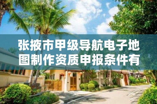 张掖市甲级导航电子地图制作资质申报条件有哪些？建议收藏！