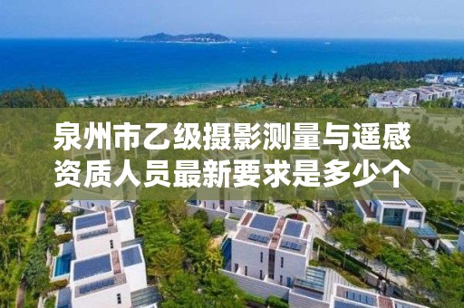 泉州市乙级摄影测量与遥感资质人员最新要求是多少个？