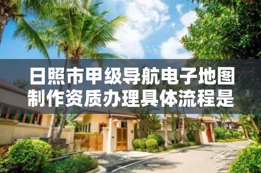 日照市甲级导航电子地图制作资质办理具体流程是什么？