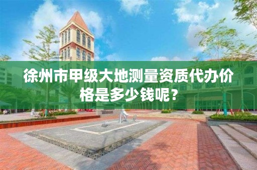 徐州市甲级大地测量资质代办价格是多少钱呢？