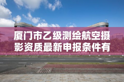 厦门市乙级测绘航空摄影资质最新申报条件有哪些呢？