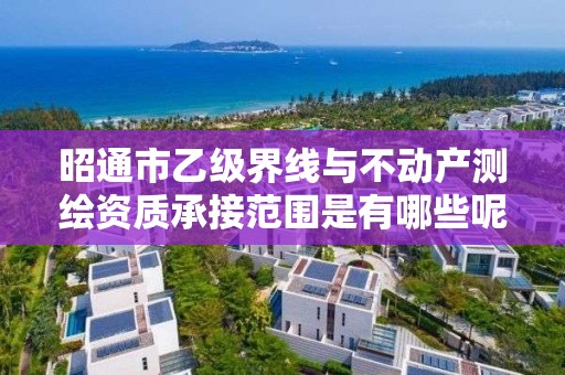 昭通市乙级界线与不动产测绘资质承接范围是有哪些呢？