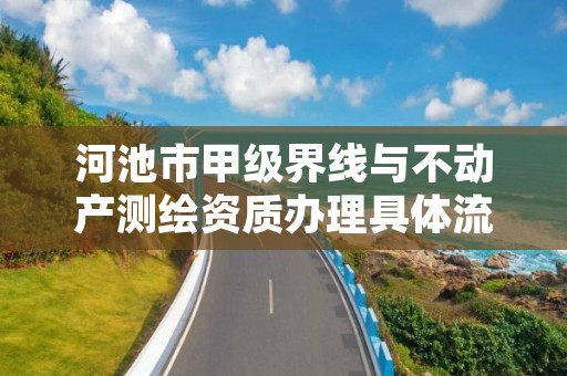 河池市甲级界线与不动产测绘资质办理具体流程是什么？