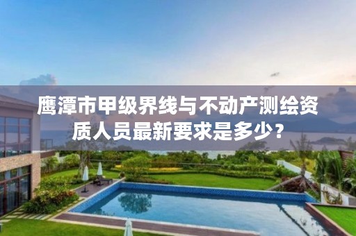 鹰潭市甲级界线与不动产测绘资质人员最新要求是多少？