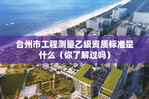 台州市工程测量乙级资质标准是什么（你了解过吗）