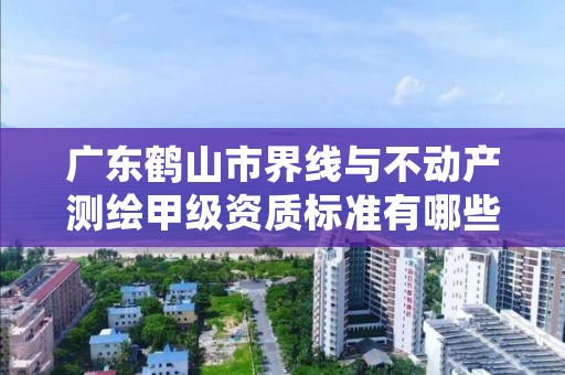 广东鹤山市界线与不动产测绘甲级资质标准有哪些呢？