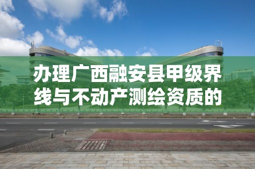 办理广西融安县甲级界线与不动产测绘资质的好处有哪些呢？