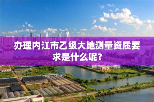 办理内江市乙级大地测量资质要求是什么呢？