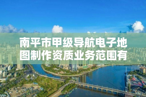 南平市甲级导航电子地图制作资质业务范围有哪些？