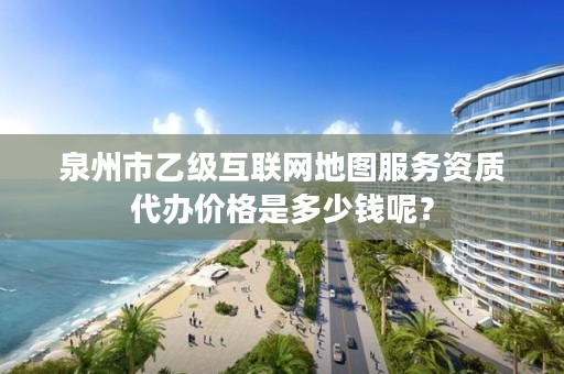 泉州市乙级互联网地图服务资质代办价格是多少钱呢？