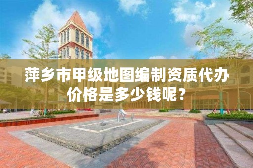 萍乡市甲级地图编制资质代办价格是多少钱呢？