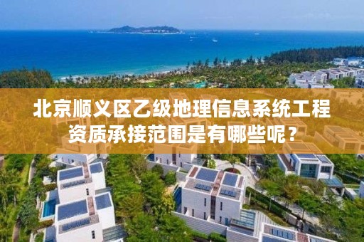 北京顺义区乙级地理信息系统工程资质承接范围是有哪些呢？