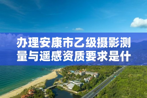 办理安康市乙级摄影测量与遥感资质要求是什么呢？