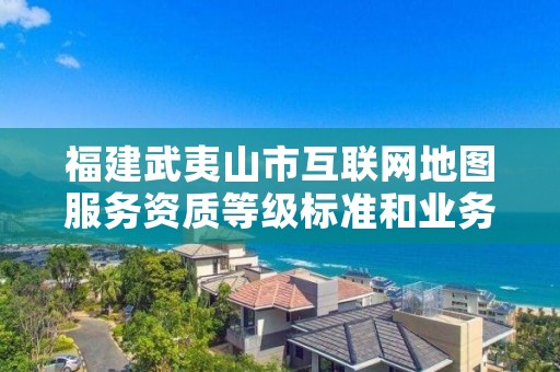 福建武夷山市互联网地图服务资质等级标准和业务范围分别是什么？