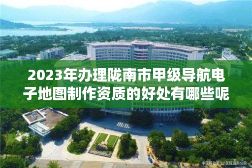 2023年办理陇南市甲级导航电子地图制作资质的好处有哪些呢？