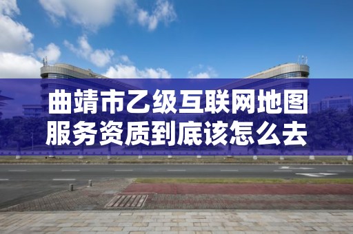 曲靖市乙级互联网地图服务资质到底该怎么去申请？