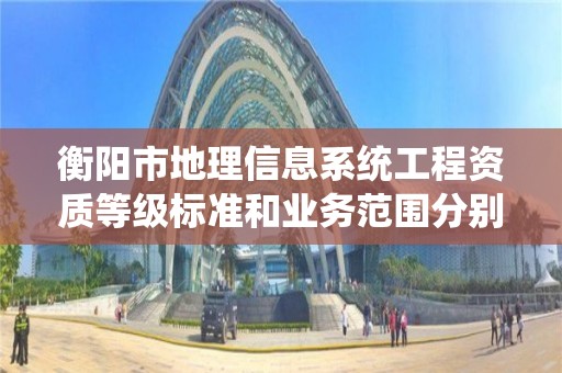 衡阳市地理信息系统工程资质等级标准和业务范围分别是什么？