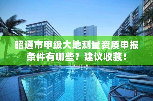 昭通市甲级大地测量资质申报条件有哪些？建议收藏！