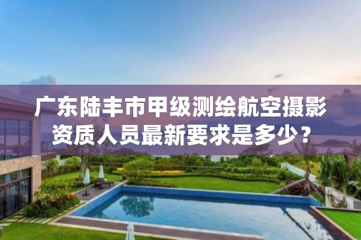 广东陆丰市甲级测绘航空摄影资质人员最新要求是多少？