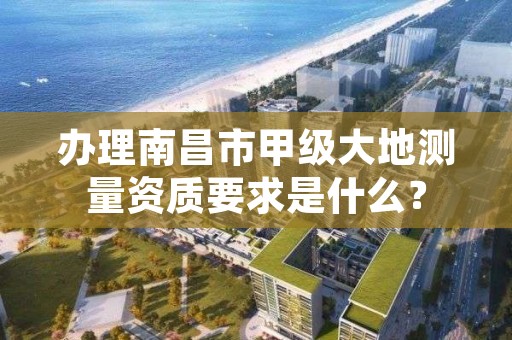 办理南昌市甲级大地测量资质要求是什么？