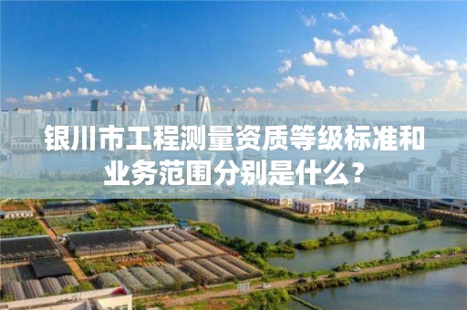 银川市工程测量资质等级标准和业务范围分别是什么？